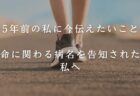 5年前の私に今伝えたいこと＿命に関わる病名を告知された私へ