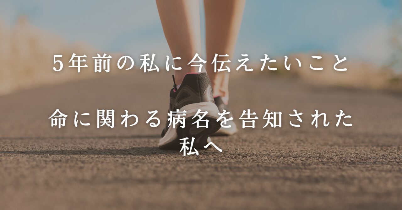 5年前の私に今伝えたいこと_命に関わる病名を告知された私へ